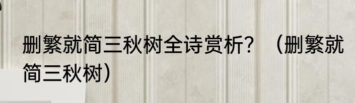 删繁就简三秋树全诗赏析？（删繁就简三秋树）