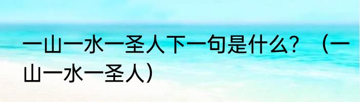 一山一水一圣人下一句是什么？（一山一水一圣人）