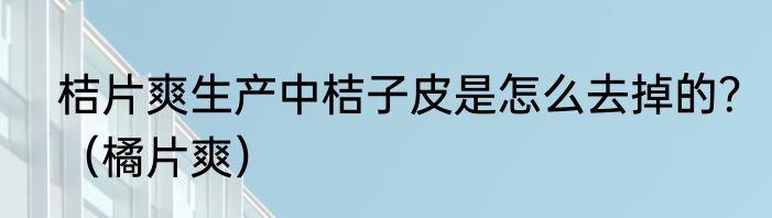 桔片爽生产中桔子皮是怎么去掉的？（橘片爽）