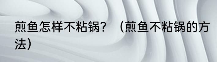 煎鱼怎样不粘锅？（煎鱼不粘锅的方法）