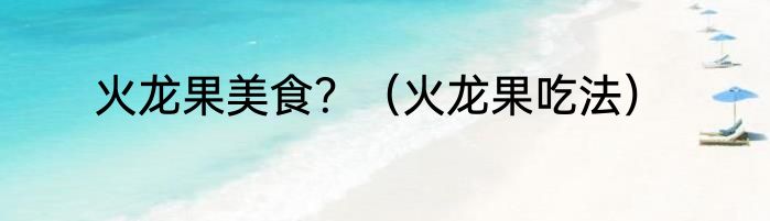 火龙果美食？（火龙果吃法）
