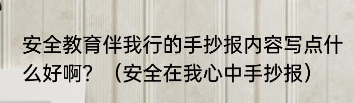 安全教育伴我行的手抄报内容写点什么好啊？（安全在我心中手抄报）