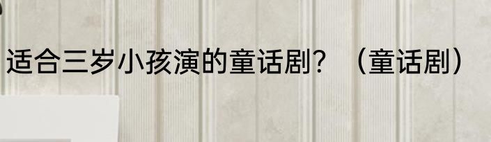 适合三岁小孩演的童话剧？（童话剧）