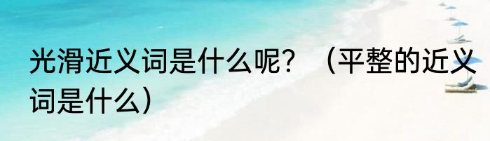 光滑近义词是什么呢？（平整的近义词是什么）