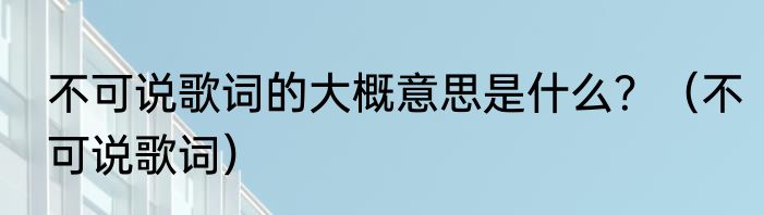 不可说歌词的大概意思是什么？（不可说歌词）