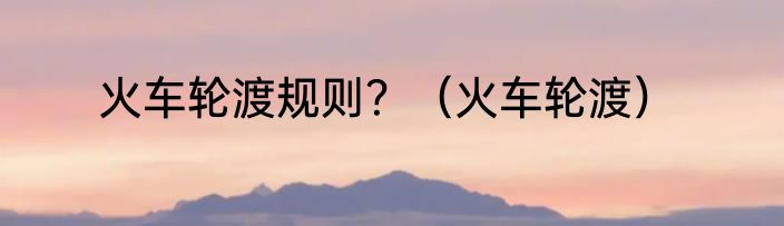 火车轮渡规则？（火车轮渡）