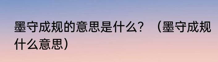 墨守成规的意思是什么？（墨守成规什么意思）
