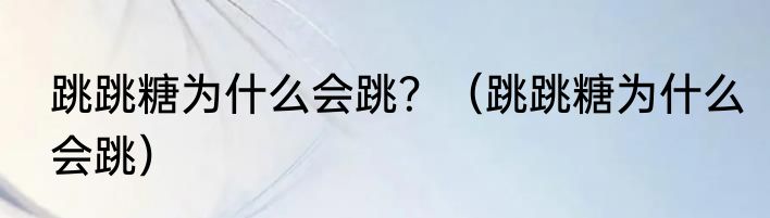 跳跳糖为什么会跳？（跳跳糖为什么会跳）