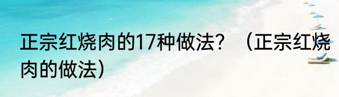 正宗红烧肉的17种做法？（正宗红烧肉的做法）