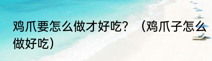 鸡爪要怎么做才好吃？（鸡爪子怎么做好吃）