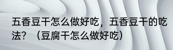 五香豆干怎么做好吃，五香豆干的吃法？（豆腐干怎么做好吃）