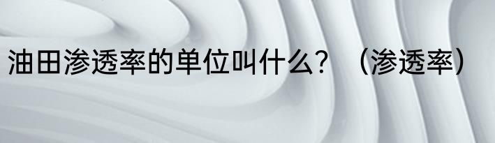 油田渗透率的单位叫什么？（渗透率）