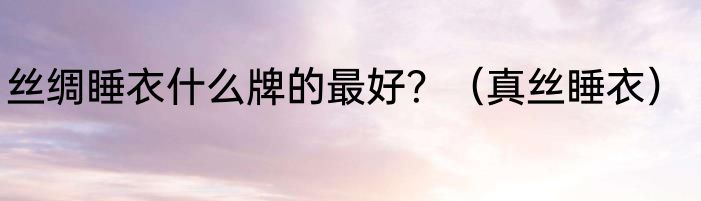 丝绸睡衣什么牌的最好？（真丝睡衣）