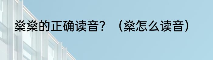 燊燊的正确读音？（燊怎么读音）