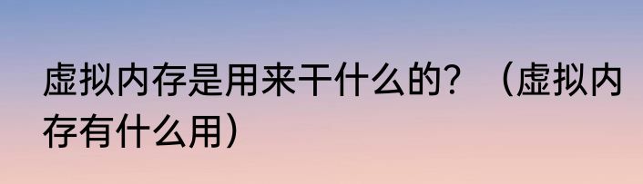 虚拟内存是用来干什么的？（虚拟内存有什么用）