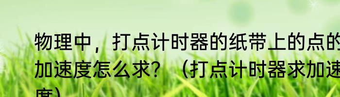 物理中，打点计时器的纸带上的点的加速度怎么求？（打点计时器求加速度）