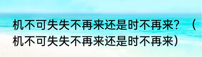 机不可失失不再来还是时不再来？（机不可失失不再来还是时不再来）