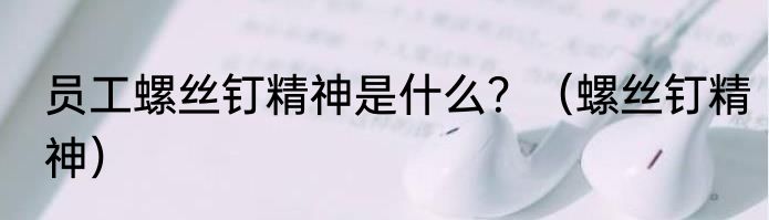 员工螺丝钉精神是什么？（螺丝钉精神）