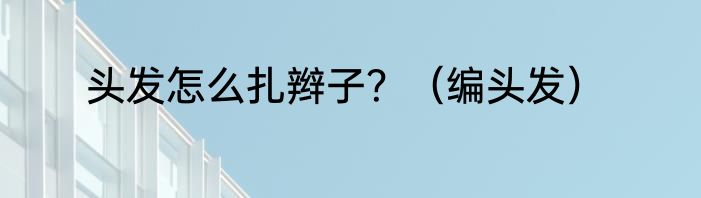 头发怎么扎辫子？（编头发）
