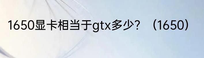 1650显卡相当于gtx多少？（1650）