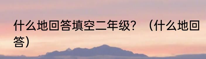 什么地回答填空二年级？（什么地回答）