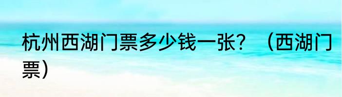 杭州西湖门票多少钱一张？（西湖门票）