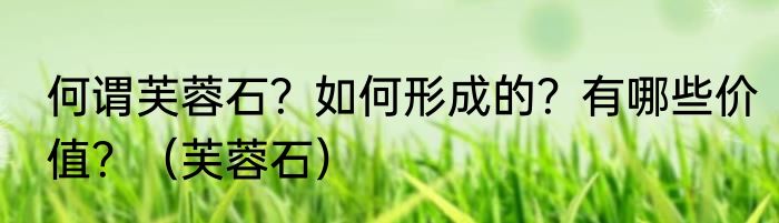 何谓芙蓉石？如何形成的？有哪些价值？（芙蓉石）