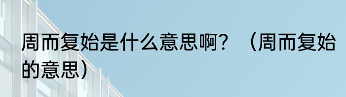 周而复始是什么意思啊？（周而复始的意思）