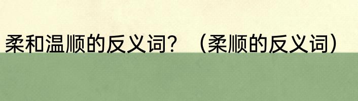 柔和温顺的反义词？（柔顺的反义词）