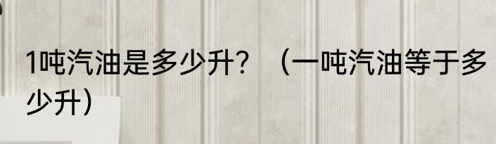 1吨汽油是多少升？（一吨汽油等于多少升）