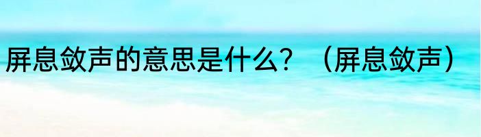 屏息敛声的意思是什么？（屏息敛声）