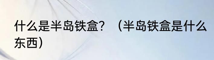 什么是半岛铁盒？（半岛铁盒是什么东西）