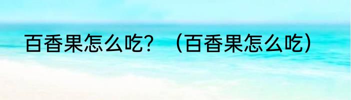 百香果怎么吃？（百香果怎么吃）