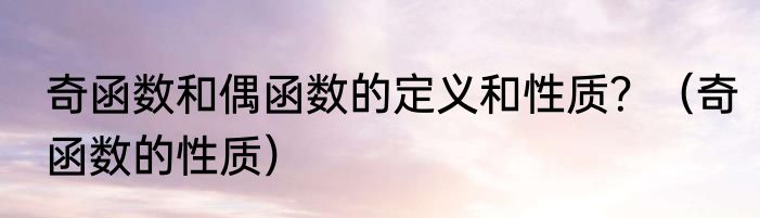 奇函数和偶函数的定义和性质？（奇函数的性质）