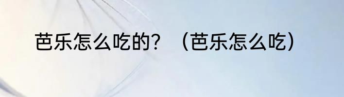 芭乐怎么吃的？（芭乐怎么吃）