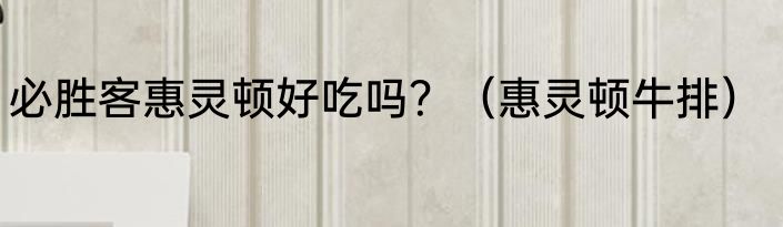 必胜客惠灵顿好吃吗？（惠灵顿牛排）