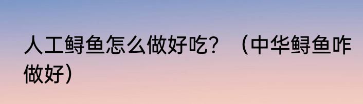 人工鲟鱼怎么做好吃？（中华鲟鱼咋做好）