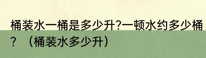 桶装水一桶是多少升?一顿水约多少桶？（桶装水多少升）