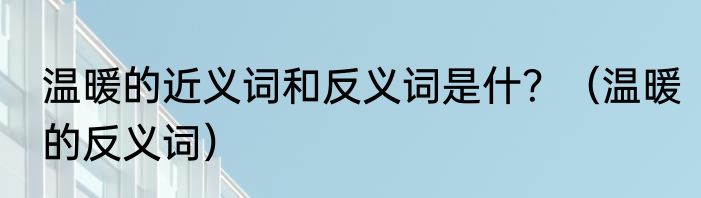 温暖的近义词和反义词是什？（温暖的反义词）