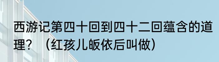 西游记第四十回到四十二回蕴含的道理？（红孩儿皈依后叫做）