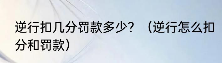 逆行扣几分罚款多少？（逆行怎么扣分和罚款）