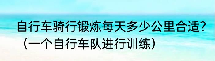 自行车骑行锻炼每天多少公里合适？（一个自行车队进行训练）