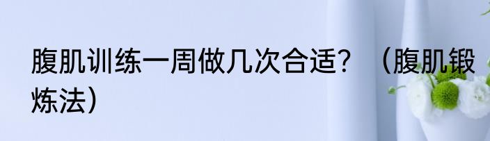 腹肌训练一周做几次合适？（腹肌锻炼法）
