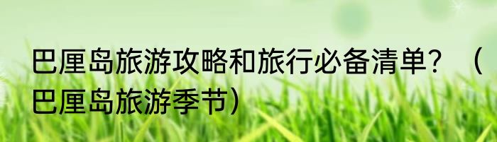巴厘岛旅游攻略和旅行必备清单？（巴厘岛旅游季节）