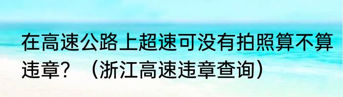在高速公路上超速可没有拍照算不算违章？（浙江高速违章查询）