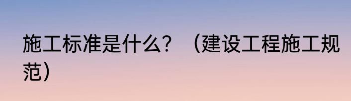 施工标准是什么？（建设工程施工规范）
