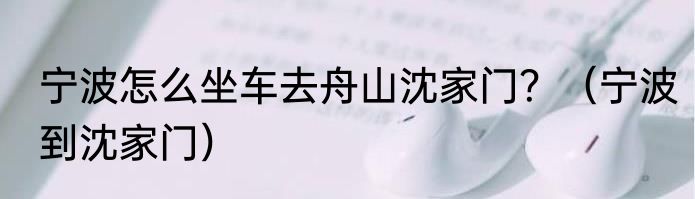 宁波怎么坐车去舟山沈家门？（宁波到沈家门）