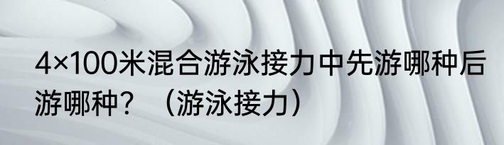 4×100米混合游泳接力中先游哪种后游哪种？（游泳接力）