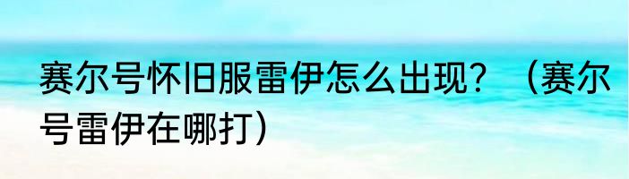 赛尔号怀旧服雷伊怎么出现？（赛尔号雷伊在哪打）
