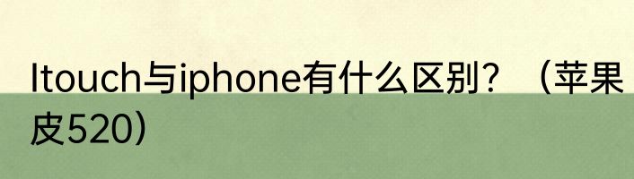 Itouch与iphone有什么区别？（苹果皮520）
